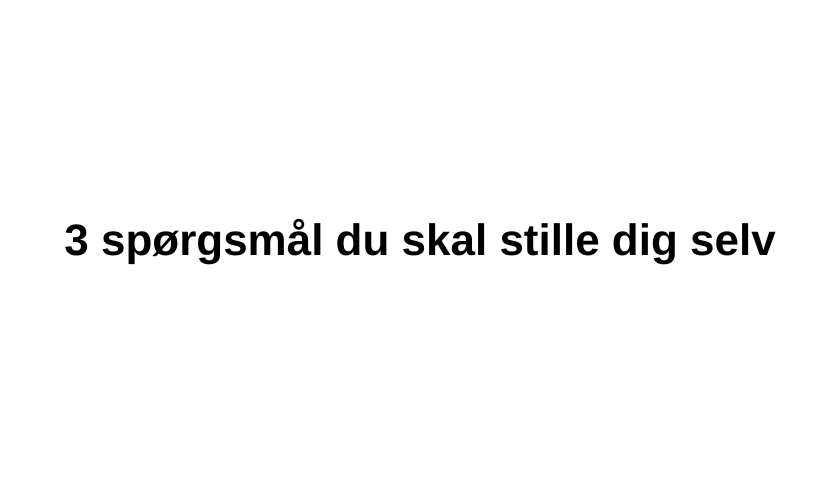 3 SPØRGSMÅL DU SKAL STILLE DIG SELV 